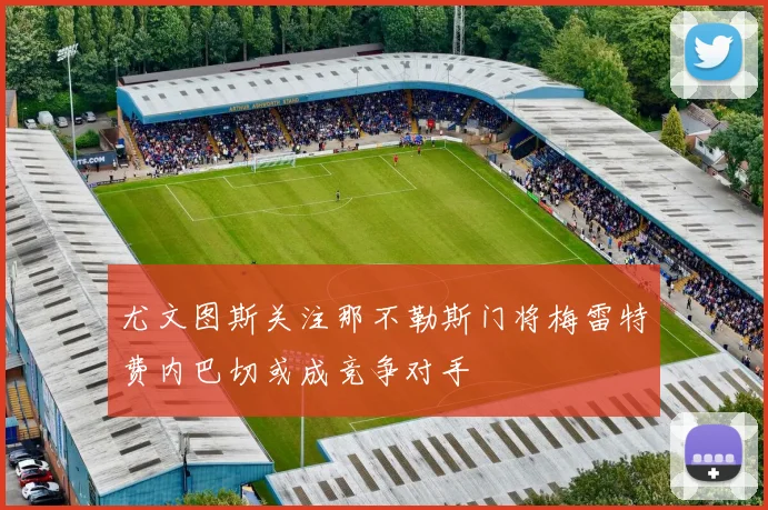 尤文图斯关注那不勒斯门将梅雷特费内巴切或成竞争对手