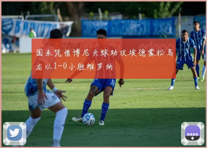 国米凭借博尼头球助攻埃德蒙松乌龙以1-0小胜维罗纳