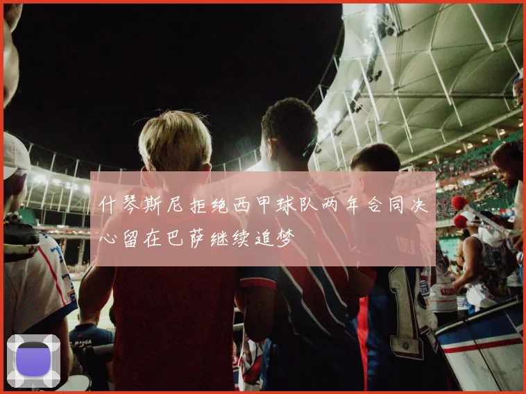 什琴斯尼拒绝西甲球队两年合同决心留在巴萨继续追梦
