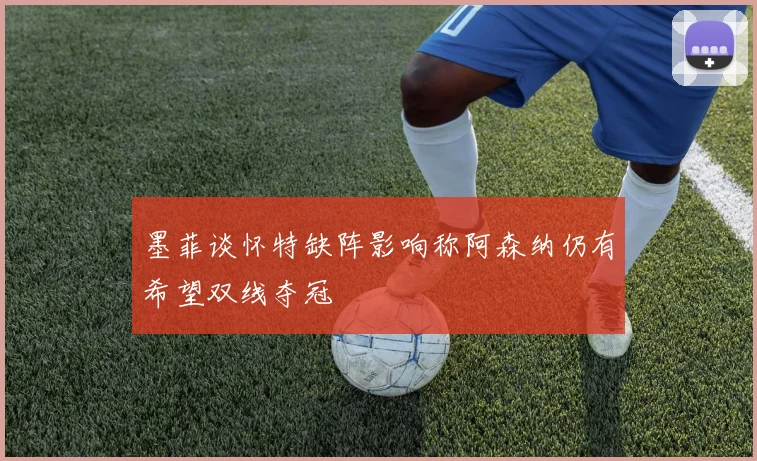 墨菲谈怀特缺阵影响称阿森纳仍有希望双线夺冠