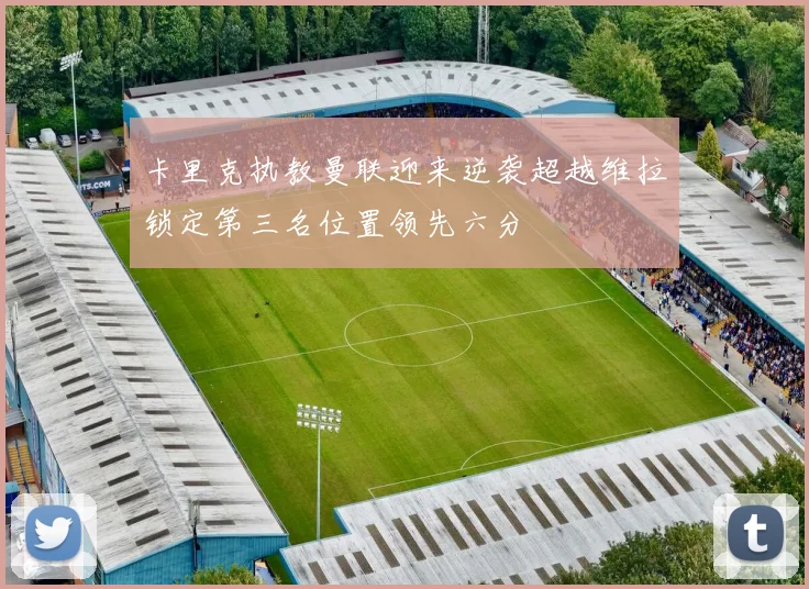 卡里克执教曼联迎来逆袭超越维拉锁定第三名位置领先六分