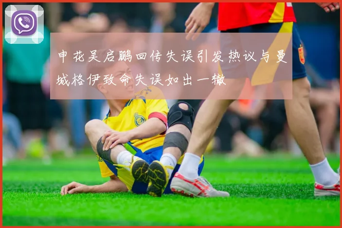 申花吴启鹏回传失误引发热议与曼城格伊致命失误如出一辙