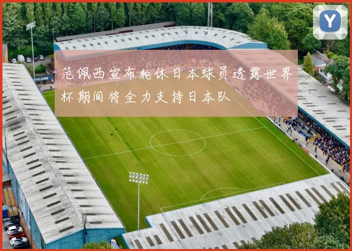 范佩西宣布轮休日本球员透露世界杯期间将全力支持日本队