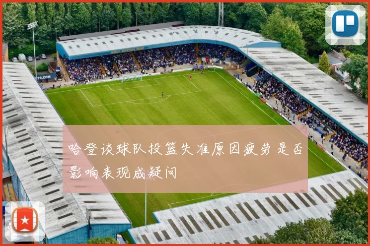 哈登谈球队投篮失准原因疲劳是否影响表现成疑问