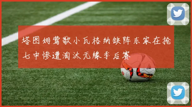 塔图姆莺歌小瓦格纳缺阵东家在抢七中惨遭淘汰无缘季后赛