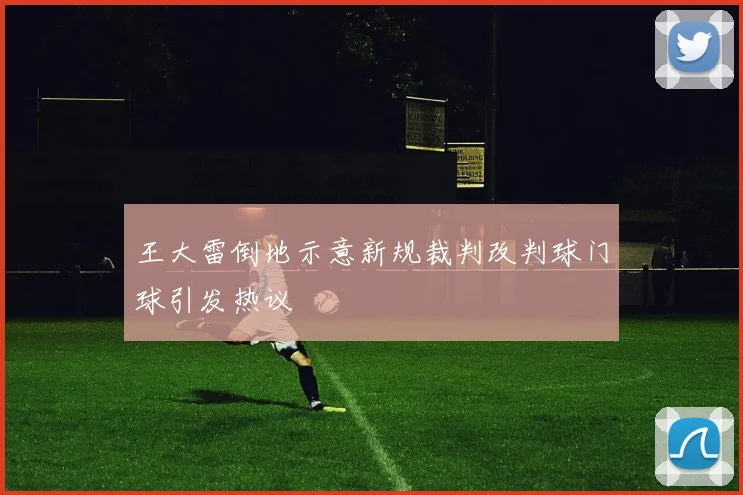 王大雷倒地示意新规裁判改判球门球引发热议
