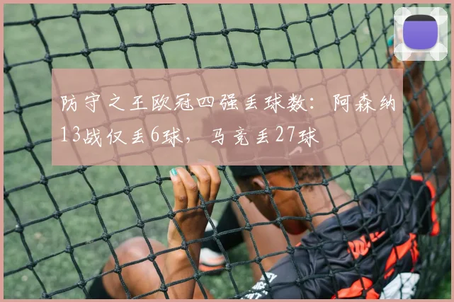 防守之王欧冠四强丢球数：阿森纳13战仅丢6球，马竞丢27球